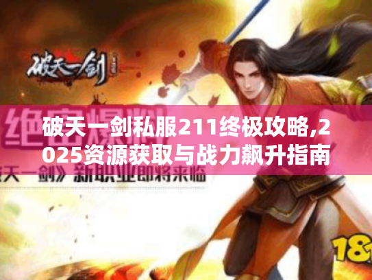 破天一剑私服211终极攻略,2025资源获取与战力飙升指南 破天一剑私服211终极攻略,2025资源获取与战力飙升指南