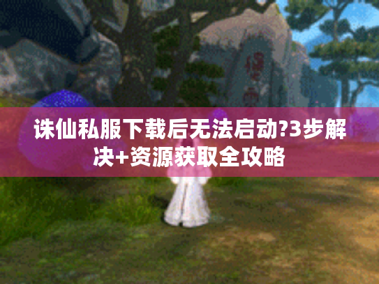 诛仙私服下载后无法启动?3步解决+资源获取全攻略 诛仙私服下载后无法启动?3步解决+资源获取全攻略