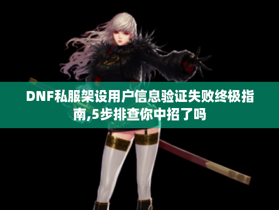 DNF私服架设用户信息验证失败终极指南,5步排查你中招了吗 DNF私服架设用户信息验证失败终极指南,5步排查你中招了吗