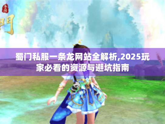 蜀门私服一条龙网站全解析,2025玩家必看的资源与避坑指南