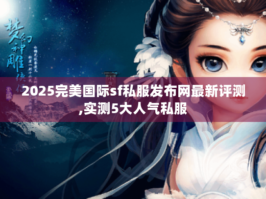 2025完美国际sf私服发布网最新评测,实测5大人气私服 2025完美国际sf私服发布网最新评测,实测5大人气私服