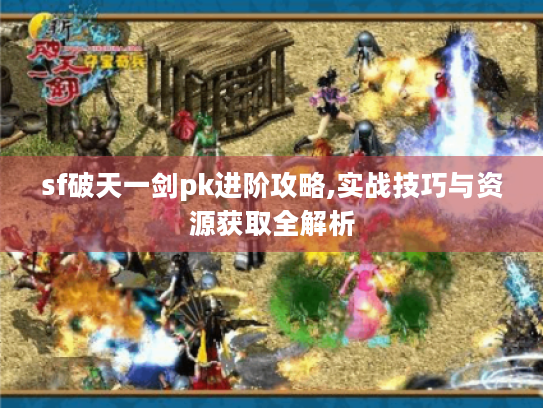 sf破天一剑pk进阶攻略,实战技巧与资源获取全解析 sf破天一剑pk进阶攻略,实战技巧与资源获取全解析