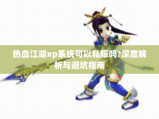 热血江湖xp系统可以私服吗?深度解析与避坑指南 热血江湖xp系统可以私服吗?深度解析与避坑指南