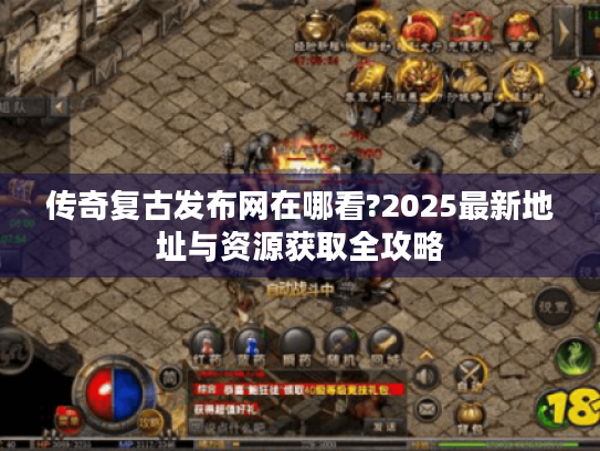 传奇复古发布网在哪看?2025最新地址与资源获取全攻略 传奇复古发布网在哪看?2025最新地址与资源获取全攻略