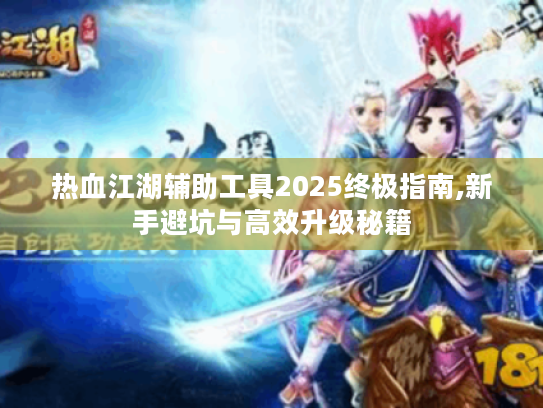 热血江湖辅助工具2025终极指南,新手避坑与高效升级秘籍 热血江湖辅助工具2025终极指南,新手避坑与高效升级秘籍