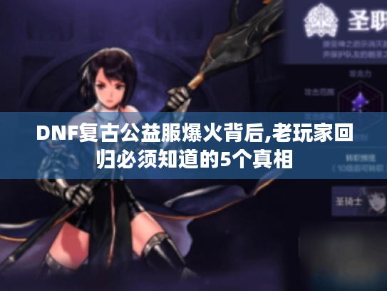 DNF复古公益服爆火背后,老玩家回归必须知道的5个真相 DNF复古公益服爆火背后,老玩家回归必须知道的5个真相