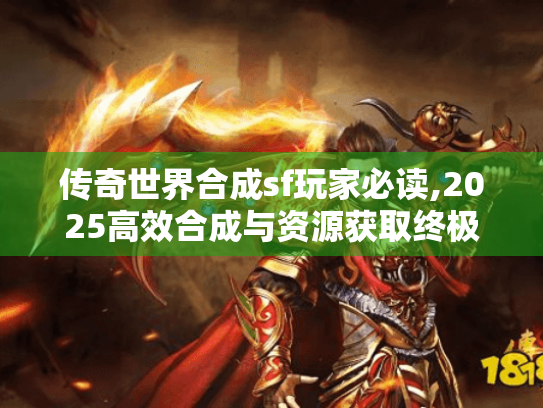 传奇世界合成sf玩家必读,2025高效合成与资源获取终极指南