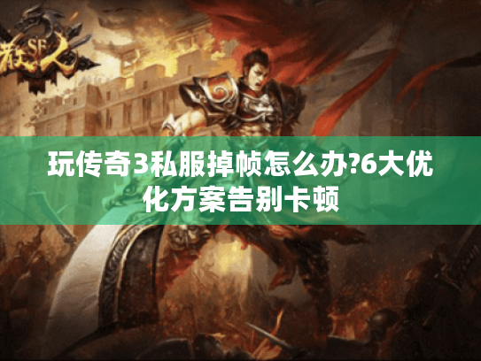 玩传奇3私服掉帧怎么办?6大优化方案告别卡顿 玩传奇3私服掉帧怎么办?6大优化方案告别卡顿