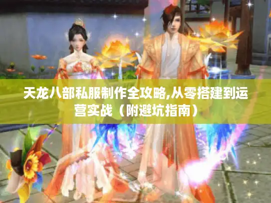 天龙八部私服制作全攻略,从零搭建到运营实战(附避坑指南) 天龙八部私服制作全攻略,从零搭建到运营实战(附避坑指南)