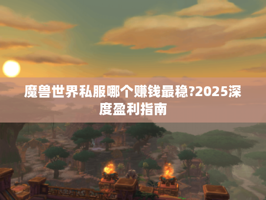 魔兽世界私服哪个赚钱最稳?2025深度盈利指南 魔兽世界私服哪个赚钱最稳?2025深度盈利指南