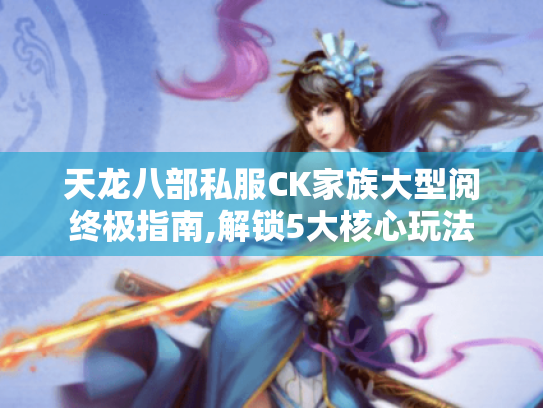 天龙八部私服CK家族大型阅终极指南,解锁5大核心玩法 天龙八部私服CK家族大型阅终极指南,解锁5大核心玩法