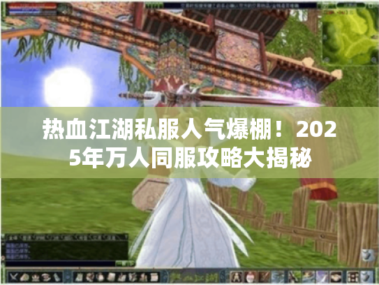 热血江湖私服人气爆棚！2025年万人同服攻略大揭秘