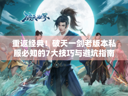 重返经典!破天一剑老版本私服必知的7大技巧与避坑指南 重返经典!破天一剑老版本私服必知的7大技巧与避坑指南