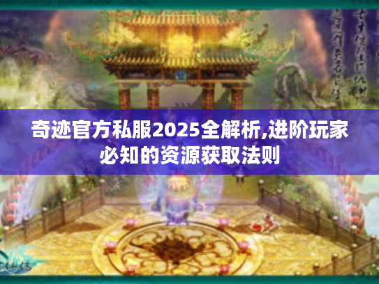 奇迹官方私服2025全解析,进阶玩家必知的资源获取法则 奇迹官方私服2025全解析,进阶玩家必知的资源获取法则