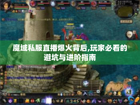 魔域私服直播爆火背后,玩家必看的避坑与进阶指南 魔域私服直播爆火背后,玩家必看的避坑与进阶指南