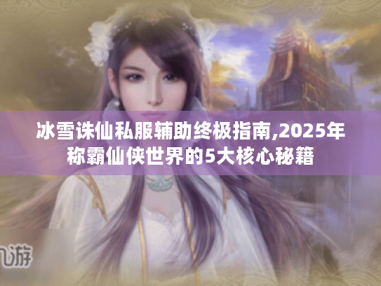 冰雪诛仙私服辅助终极指南,2025年称霸仙侠世界的5大核心秘籍 冰雪诛仙私服辅助终极指南,2025年称霸仙侠世界的5大核心秘籍