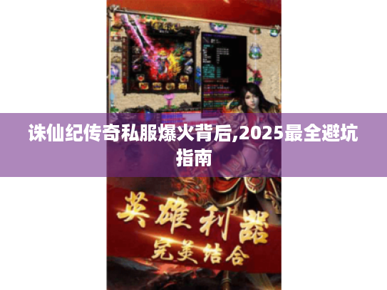 诛仙纪传奇私服爆火背后,2025最全避坑指南 诛仙纪传奇私服爆火背后,2025最全避坑指南