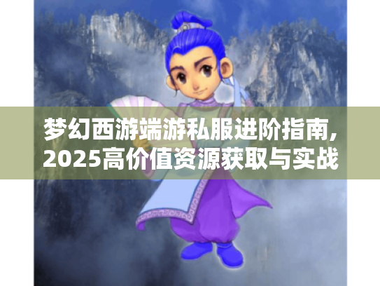 梦幻西游端游私服进阶指南,2025高价值资源获取与实战技巧 梦幻西游端游私服进阶指南,2025高价值资源获取与实战技巧