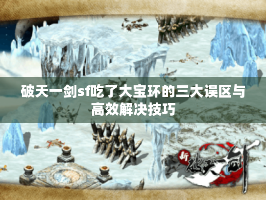 破天一剑sf吃了大宝环的三大误区与高效解决技巧 破天一剑sf吃了大宝环的三大误区与高效解决技巧