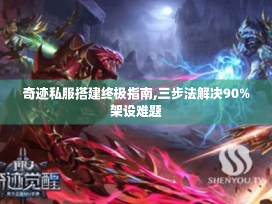奇迹私服搭建终极指南,三步法解决90%架设难题 奇迹私服搭建终极指南,三步法解决90%架设难题