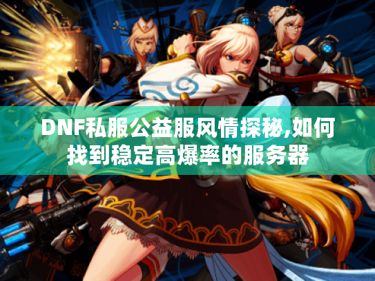 DNF私服公益服风情探秘,如何找到稳定高爆率的服务器 DNF私服公益服风情探秘,如何找到稳定高爆率的服务器