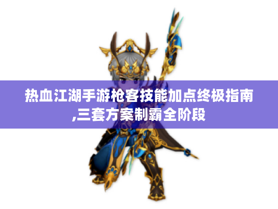 热血江湖手游枪客技能加点终极指南,三套方案制霸全阶段