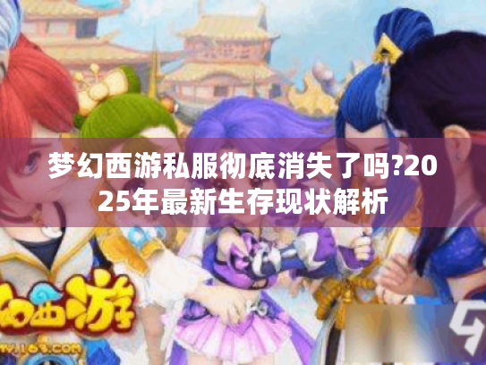 梦幻西游私服彻底消失了吗?2025年最新生存现状解析