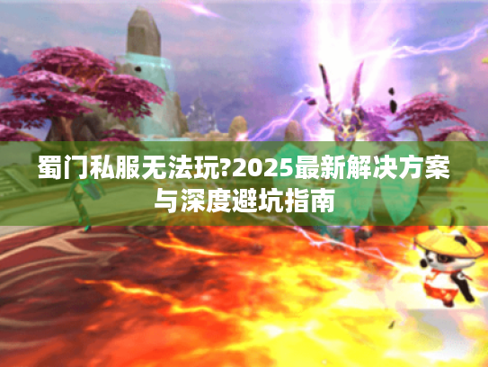 蜀门私服无法玩?2025最新解决方案与深度避坑指南 蜀门私服无法玩?2025最新解决方案与深度避坑指南