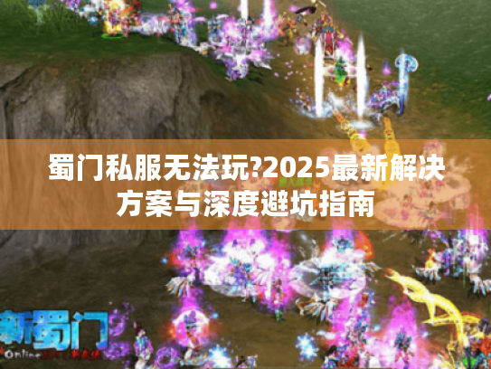 蜀门私服无法玩?2025最新解决方案与深度避坑指南 蜀门私服无法玩?2025最新解决方案与深度避坑指南