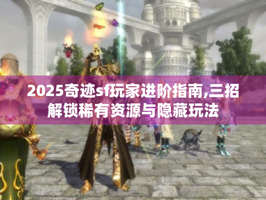 2025奇迹sf玩家进阶指南,三招解锁稀有资源与隐藏玩法