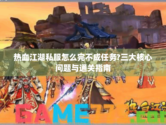 热血江湖私服怎么完不成任务?三大核心问题与通关指南 热血江湖私服怎么完不成任务?三大核心问题与通关指南
