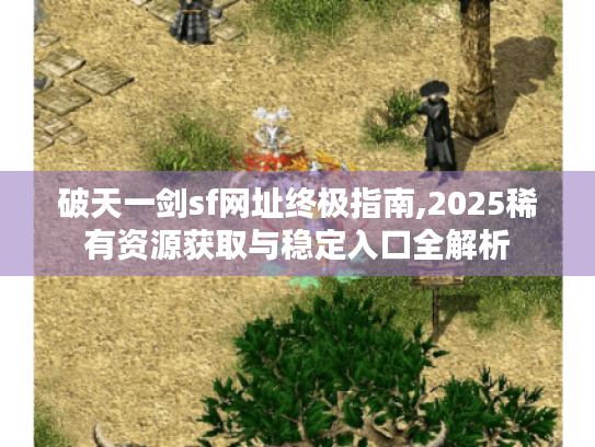 破天一剑sf网址终极指南,2025稀有资源获取与稳定入口全解析 破天一剑sf网址终极指南,2025稀有资源获取与稳定入口全解析