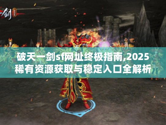 破天一剑sf网址终极指南,2025稀有资源获取与稳定入口全解析 破天一剑sf网址终极指南,2025稀有资源获取与稳定入口全解析