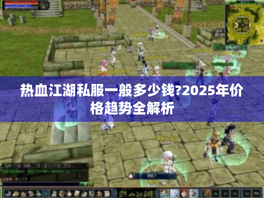 热血江湖私服一般多少钱?2025年价格趋势全解析 热血江湖私服一般多少钱?2025年价格趋势全解析