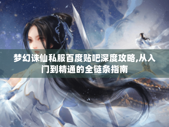 梦幻诛仙私服百度贴吧深度攻略,从入门到精通的全链条指南 梦幻诛仙私服百度贴吧深度攻略,从入门到精通的全链条指南