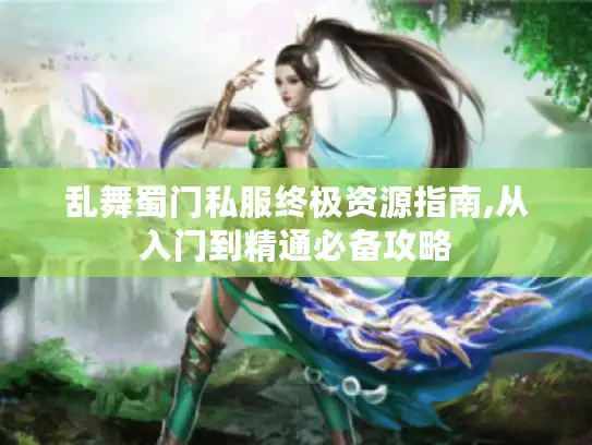 乱舞蜀门私服终极资源指南,从入门到精通必备攻略