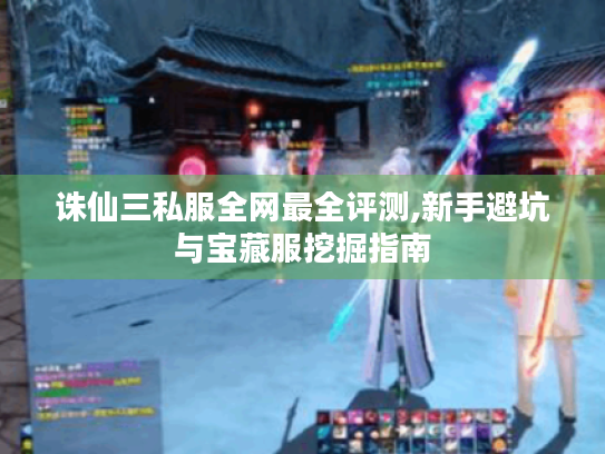 诛仙三私服全网最全评测,新手避坑与宝藏服挖掘指南 诛仙三私服全网最全评测,新手避坑与宝藏服挖掘指南