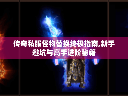 传奇私服怪物替换终极指南,新手避坑与高手进阶秘籍