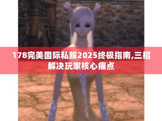 178完美国际私服2025终极指南,三招解决玩家核心痛点 178完美国际私服2025终极指南,三招解决玩家核心痛点