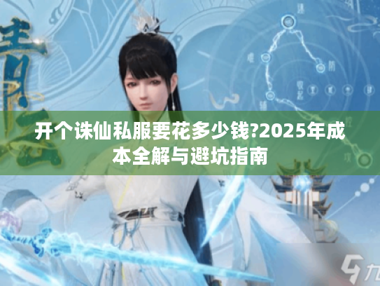 开个诛仙私服要花多少钱?2025年成本全解与避坑指南 开个诛仙私服要花多少钱?2025年成本全解与避坑指南