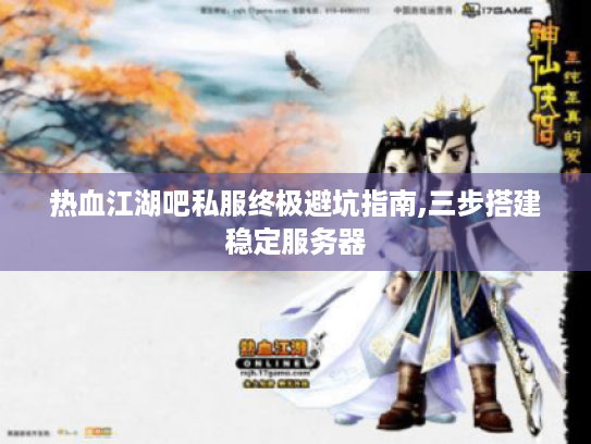 热血江湖吧私服终极避坑指南,三步搭建稳定服务器 热血江湖吧私服终极避坑指南,三步搭建稳定服务器