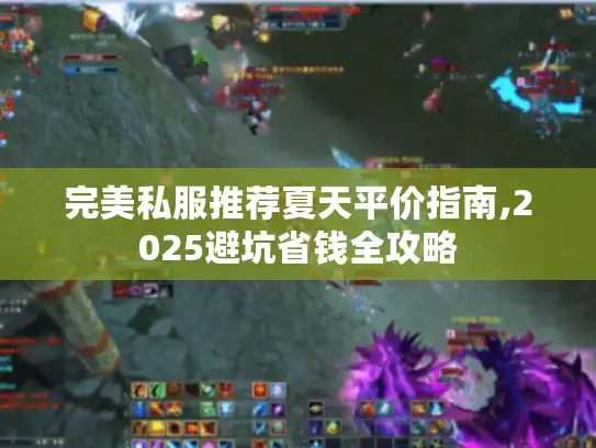 完美私服推荐夏天平价指南,2025避坑省钱全攻略 完美私服推荐夏天平价指南,2025避坑省钱全攻略
