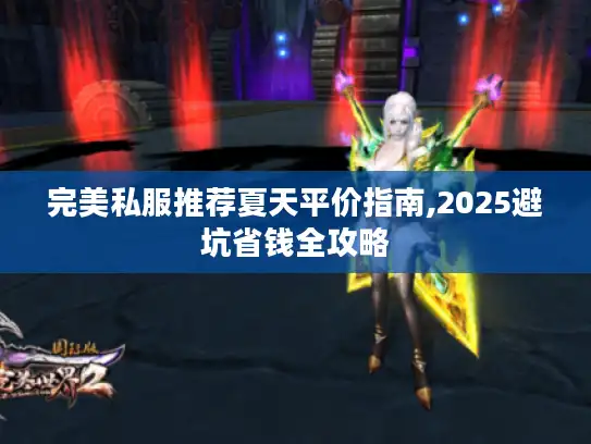 完美私服推荐夏天平价指南,2025避坑省钱全攻略 完美私服推荐夏天平价指南,2025避坑省钱全攻略