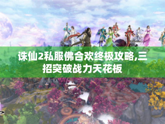诛仙2私服佛合欢终极攻略,三招突破战力天花板 诛仙2私服佛合欢终极攻略,三招突破战力天花板
