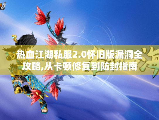 热血江湖私服2.0怀旧版漏洞全攻略,从卡顿修复到防封指南 热血江湖私服2.0怀旧版漏洞全攻略,从卡顿修复到防封指南