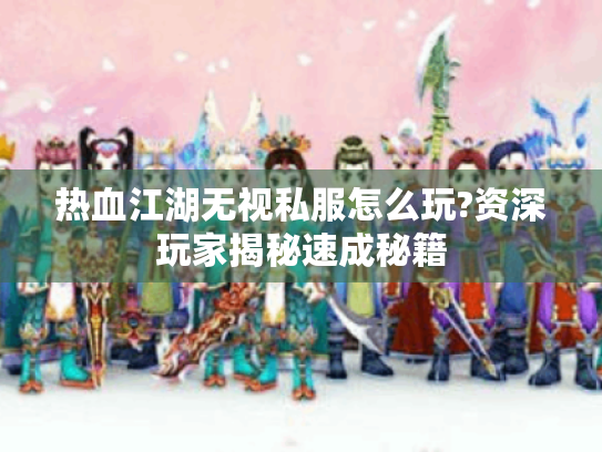 热血江湖无视私服怎么玩?资深玩家揭秘速成秘籍 热血江湖无视私服怎么玩?资深玩家揭秘速成秘籍