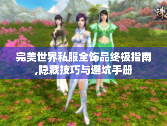 完美世界私服全饰品终极指南,隐藏技巧与避坑手册 完美世界私服全饰品终极指南,隐藏技巧与避坑手册
