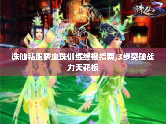 诛仙私服嗜血珠训练终极指南,3步突破战力天花板 诛仙私服嗜血珠训练终极指南,3步突破战力天花板