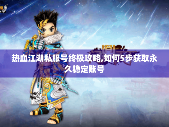 热血江湖私服号终极攻略,如何5步获取永久稳定账号 热血江湖私服号终极攻略,如何5步获取永久稳定账号