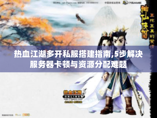 热血江湖多开私服搭建指南,5步解决服务器卡顿与资源分配难题 热血江湖多开私服搭建指南,5步解决服务器卡顿与资源分配难题